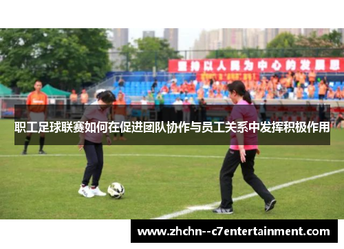 职工足球联赛如何在促进团队协作与员工关系中发挥积极作用 职工足球联赛如何在促进团队协作与员工关系中发挥积极作用