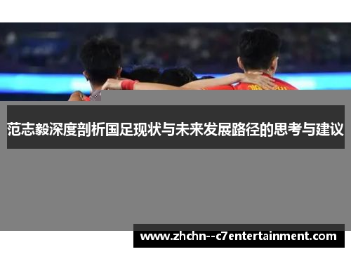 范志毅深度剖析国足现状与未来发展路径的思考与建议