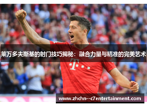 莱万多夫斯基的射门技巧揭秘:融合力量与精准的完美艺术 莱万多夫斯基的射门技巧揭秘:融合力量与精准的完美艺术