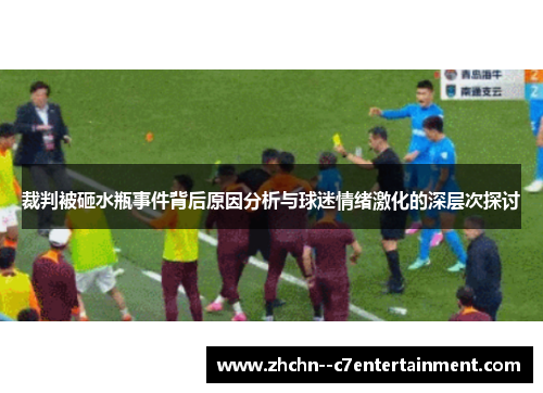 裁判被砸水瓶事件背后原因分析与球迷情绪激化的深层次探讨 裁判被砸水瓶事件背后原因分析与球迷情绪激化的深层次探讨