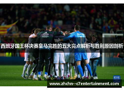 西班牙国王杯决赛皇马完胜的五大亮点解析与胜利原因剖析