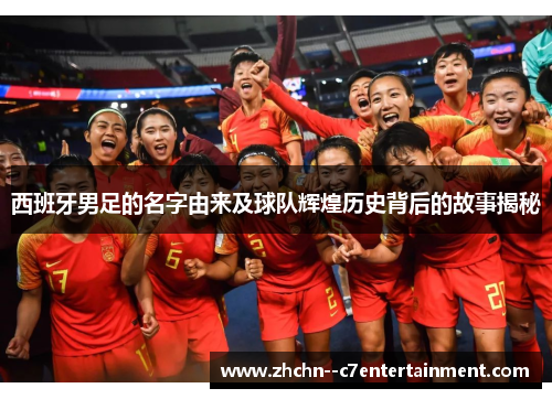 西班牙男足的名字由来及球队辉煌历史背后的故事揭秘
