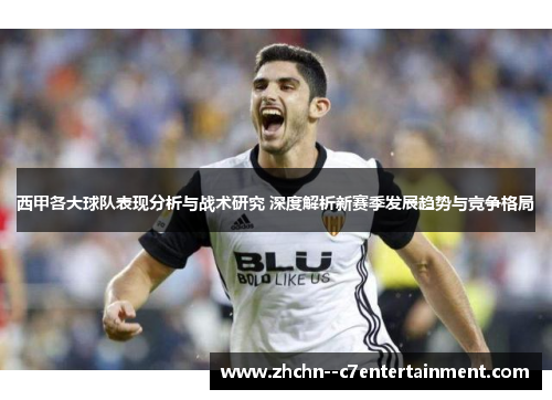 西甲各大球队表现分析与战术研究 深度解析新赛季发展趋势与竞争格局