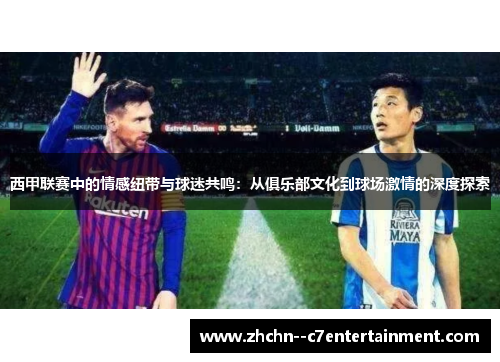 西甲联赛中的情感纽带与球迷共鸣：从俱乐部文化到球场激情的深度探索