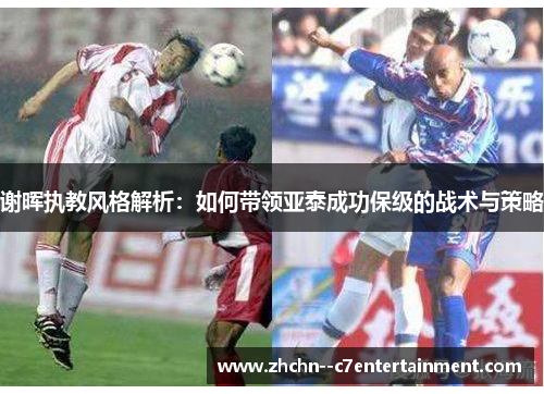 谢晖执教风格解析：如何带领亚泰成功保级的战术与策略