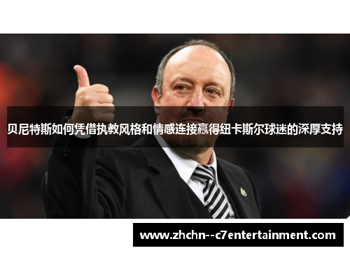 贝尼特斯如何凭借执教风格和情感连接赢得纽卡斯尔球迷的深厚支持