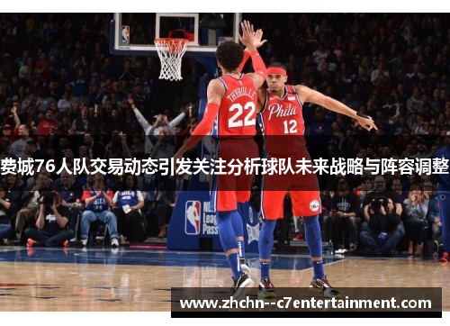 费城76人队交易动态引发关注分析球队未来战略与阵容调整
