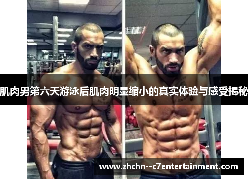 肌肉男第六天游泳后肌肉明显缩小的真实体验与感受揭秘