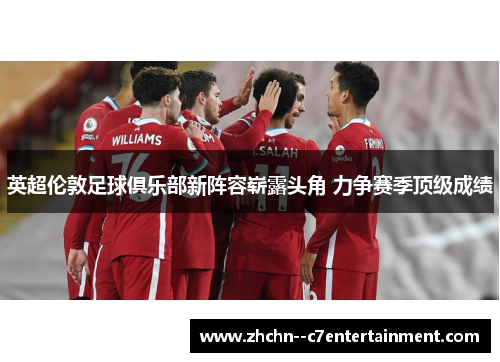 英超伦敦足球俱乐部新阵容崭露头角 力争赛季顶级成绩