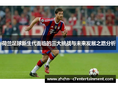 荷兰足球新生代面临的三大挑战与未来发展之路分析