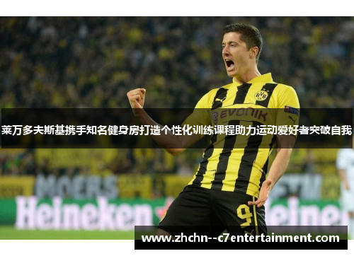 莱万多夫斯基携手知名健身房打造个性化训练课程助力运动爱好者突破自我 莱万多夫斯基携手知名健身房打造个性化训练课程助力运动爱好者突破自我