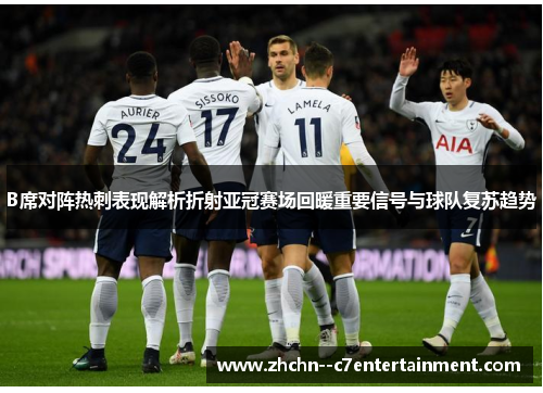 B席对阵热刺表现解析折射亚冠赛场回暖重要信号与球队复苏趋势 B席对阵热刺表现解析折射亚冠赛场回暖重要信号与球队复苏趋势