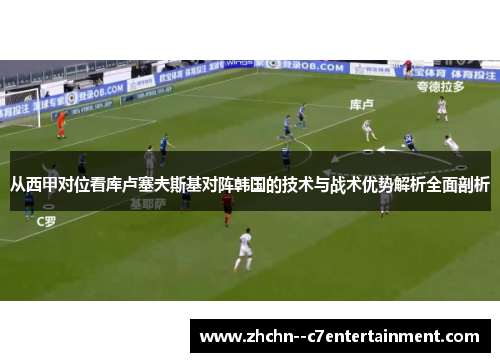 从西甲对位看库卢塞夫斯基对阵韩国的技术与战术优势解析全面剖析