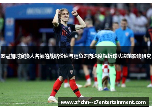 欧冠加时赛换人名额的战略价值与胜负走向深度解析球队决策影响研究