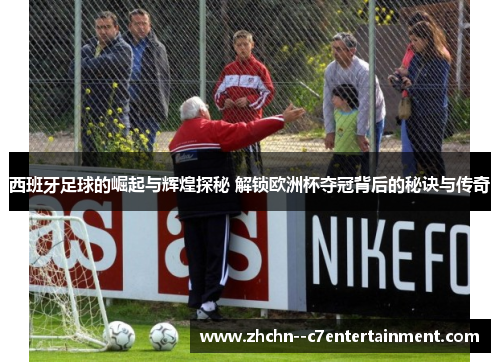 西班牙足球的崛起与辉煌探秘 解锁欧洲杯夺冠背后的秘诀与传奇 西班牙足球的崛起与辉煌探秘 解锁欧洲杯夺冠背后的秘诀与传奇