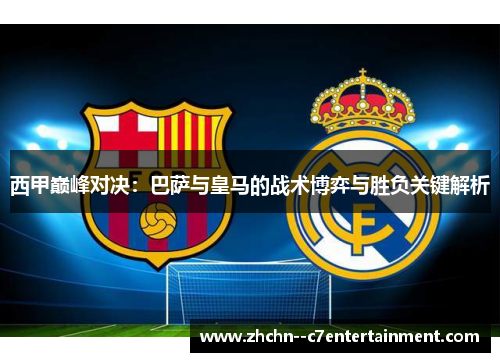 西甲巅峰对决:巴萨与皇马的战术博弈与胜负关键解析 西甲巅峰对决:巴萨与皇马的战术博弈与胜负关键解析