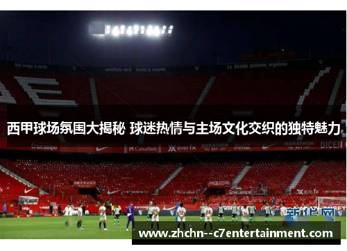 西甲球场氛围大揭秘 球迷热情与主场文化交织的独特魅力 西甲球场氛围大揭秘 球迷热情与主场文化交织的独特魅力
