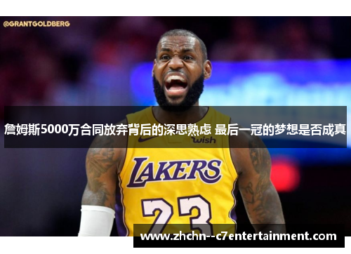 詹姆斯5000万合同放弃背后的深思熟虑 最后一冠的梦想是否成真 詹姆斯5000万合同放弃背后的深思熟虑 最后一冠的梦想是否成真