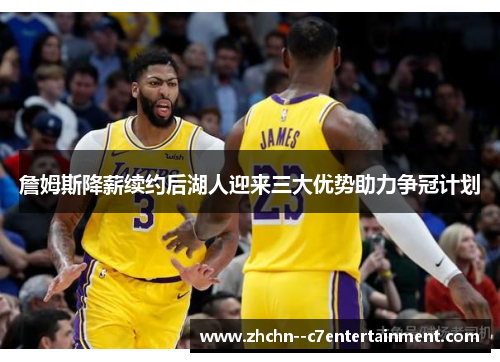 詹姆斯降薪续约后湖人迎来三大优势助力争冠计划 詹姆斯降薪续约后湖人迎来三大优势助力争冠计划