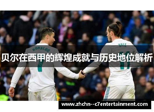 贝尔在西甲的辉煌成就与历史地位解析 贝尔在西甲的辉煌成就与历史地位解析