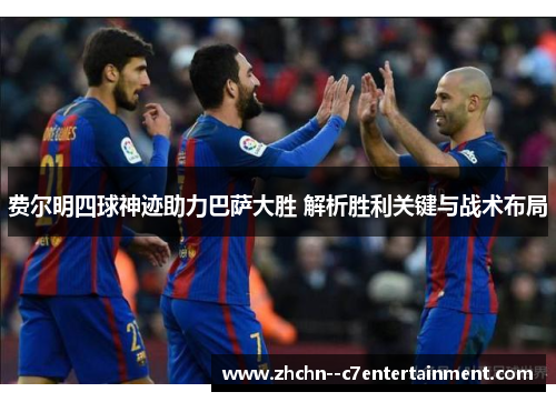 费尔明四球神迹助力巴萨大胜 解析胜利关键与战术布局