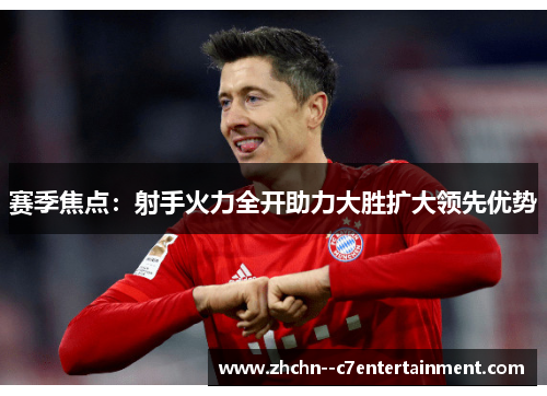 赛季焦点：射手火力全开助力大胜扩大领先优势