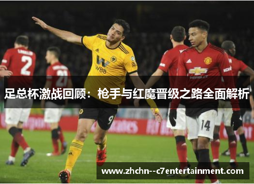 足总杯激战回顾:枪手与红魔晋级之路全面解析 足总杯激战回顾:枪手与红魔晋级之路全面解析