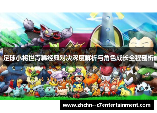 足球小将世青篇经典对决深度解析与角色成长全程剖析 足球小将世青篇经典对决深度解析与角色成长全程剖析