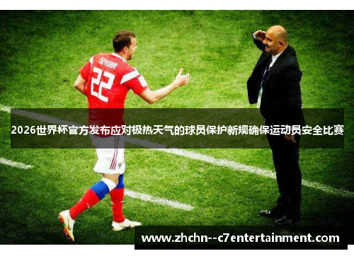 2026世界杯官方发布应对极热天气的球员保护新规确保运动员安全比赛 2026世界杯官方发布应对极热天气的球员保护新规确保运动员安全比赛