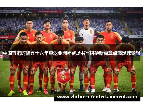中国香港时隔五十六年重返亚洲杯赛场书写拼搏新篇章点燃足球梦想