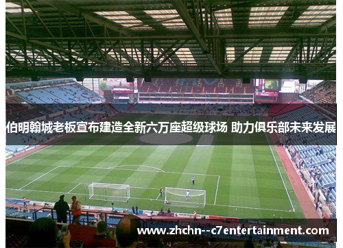 伯明翰城老板宣布建造全新六万座超级球场 助力俱乐部未来发展