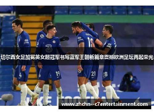 切尔西女足加冕英女超冠军书写蓝军王朝新篇章震撼欧洲足坛再起荣光 切尔西女足加冕英女超冠军书写蓝军王朝新篇章震撼欧洲足坛再起荣光