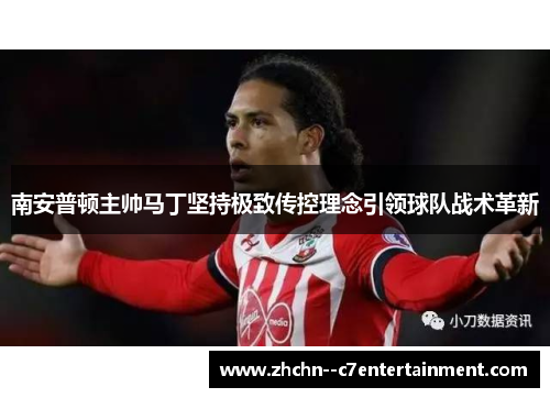 南安普顿主帅马丁坚持极致传控理念引领球队战术革新 南安普顿主帅马丁坚持极致传控理念引领球队战术革新