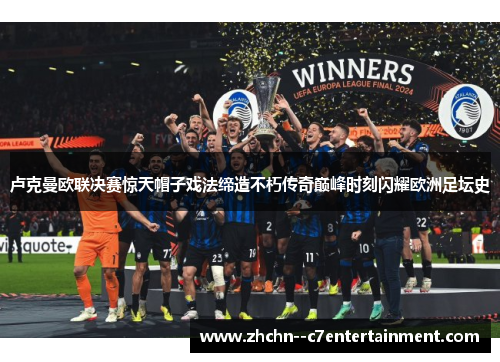 卢克曼欧联决赛惊天帽子戏法缔造不朽传奇巅峰时刻闪耀欧洲足坛史 卢克曼欧联决赛惊天帽子戏法缔造不朽传奇巅峰时刻闪耀欧洲足坛史