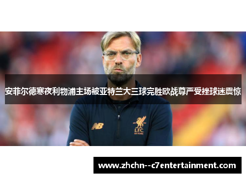 安菲尔德寒夜利物浦主场被亚特兰大三球完胜欧战尊严受挫球迷震惊 安菲尔德寒夜利物浦主场被亚特兰大三球完胜欧战尊严受挫球迷震惊