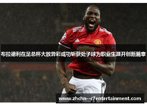 布拉德利在足总杯大放异彩成功斩获处子球为职业生涯开创新篇章 布拉德利在足总杯大放异彩成功斩获处子球为职业生涯开创新篇章