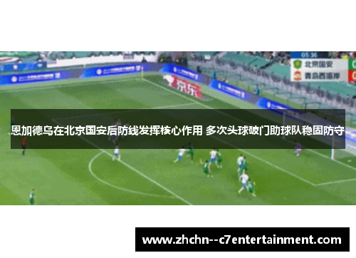 恩加德乌在北京国安后防线发挥核心作用 多次头球破门助球队稳固防守 恩加德乌在北京国安后防线发挥核心作用 多次头球破门助球队稳固防守