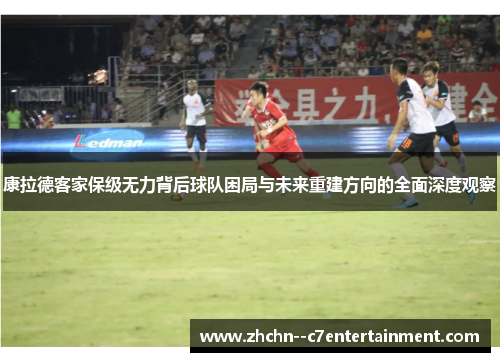 康拉德客家保级无力背后球队困局与未来重建方向的全面深度观察 康拉德客家保级无力背后球队困局与未来重建方向的全面深度观察