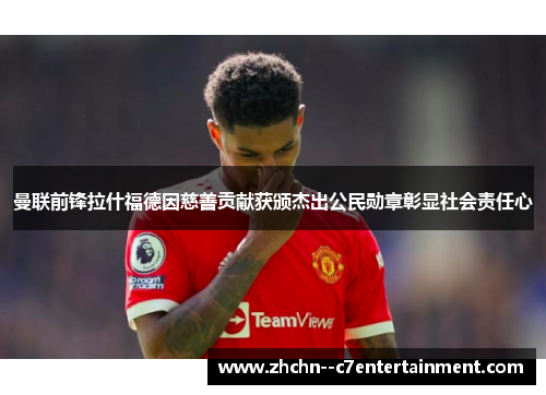 曼联前锋拉什福德因慈善贡献获颁杰出公民勋章彰显社会责任心