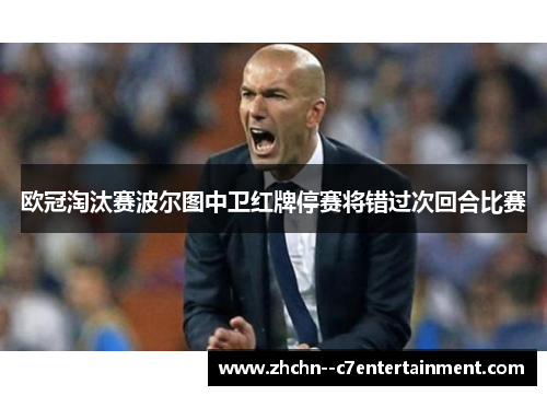 欧冠淘汰赛波尔图中卫红牌停赛将错过次回合比赛 欧冠淘汰赛波尔图中卫红牌停赛将错过次回合比赛