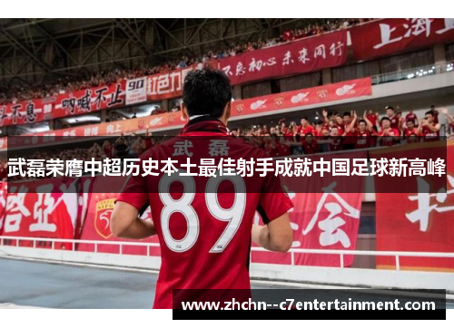 武磊荣膺中超历史本土最佳射手成就中国足球新高峰