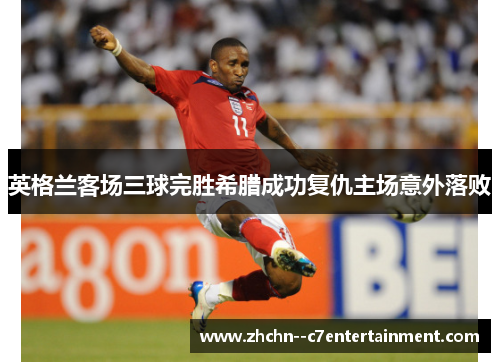 英格兰客场三球完胜希腊成功复仇主场意外落败