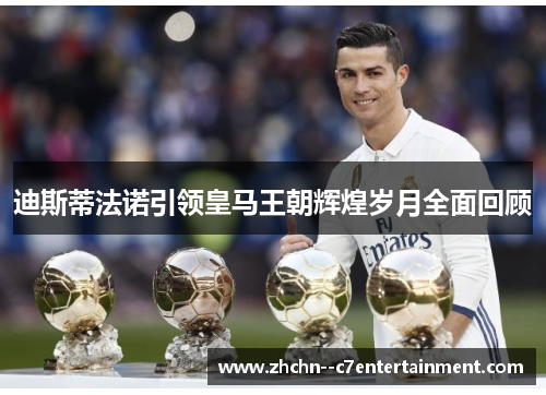 迪斯蒂法诺引领皇马王朝辉煌岁月全面回顾