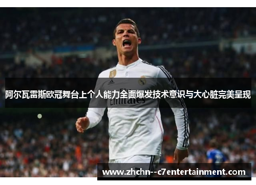 阿尔瓦雷斯欧冠舞台上个人能力全面爆发技术意识与大心脏完美呈现