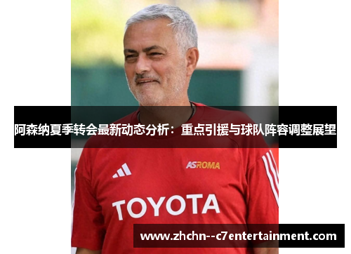 阿森纳夏季转会最新动态分析：重点引援与球队阵容调整展望