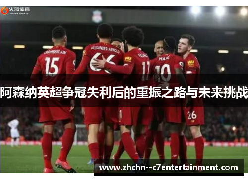 阿森纳英超争冠失利后的重振之路与未来挑战