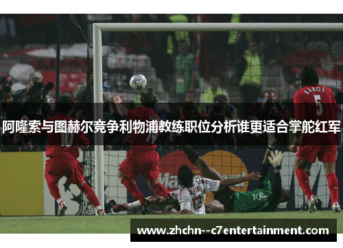 阿隆索与图赫尔竞争利物浦教练职位分析谁更适合掌舵红军 阿隆索与图赫尔竞争利物浦教练职位分析谁更适合掌舵红军