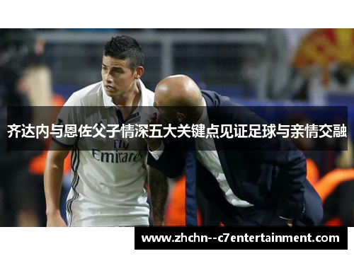 齐达内与恩佐父子情深五大关键点见证足球与亲情交融
