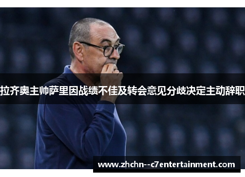 拉齐奥主帅萨里因战绩不佳及转会意见分歧决定主动辞职 拉齐奥主帅萨里因战绩不佳及转会意见分歧决定主动辞职