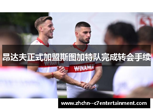 昂达夫正式加盟斯图加特队完成转会手续 昂达夫正式加盟斯图加特队完成转会手续